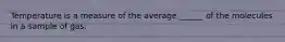 Temperature is a measure of the average ______ of the molecules in a sample of gas.