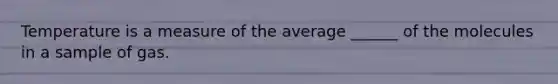 Temperature is a measure of the average ______ of the molecules in a sample of gas.