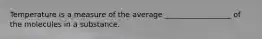 Temperature is a measure of the average __________________ of the molecules in a substance.