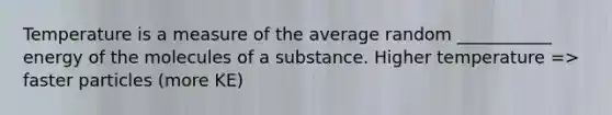 Temperature is a measure of the average random ___________ energy of the molecules of a substance. Higher temperature => faster particles (more KE)