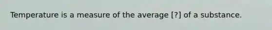 Temperature is a measure of the average [?] of a substance.