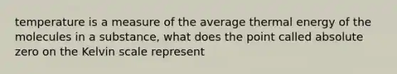 temperature is a measure of the average thermal energy of the molecules in a substance, what does the point called absolute zero on the Kelvin scale represent