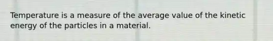 Temperature is a measure of the average value of the kinetic energy of the particles in a material.