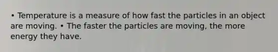 • Temperature is a measure of how fast the particles in an object are moving. • The faster the particles are moving, the more energy they have.