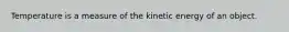Temperature is a measure of the kinetic energy of an object.