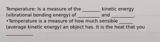 Temperature: Is a measure of the ________ kinetic energy (vibrational bonding energy) of __________ and __________. •Temperature is a measure of how much sensible ______ (average kinetic energy) an object has. It is the heat that you ____________