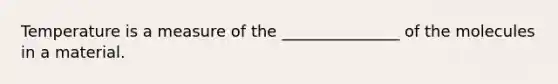 Temperature is a measure of the _______________ of the molecules in a material.