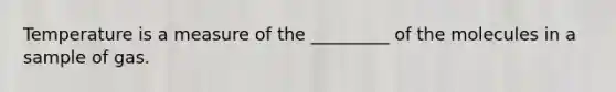 Temperature is a measure of the _________ of the molecules in a sample of gas.