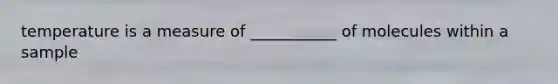 temperature is a measure of ___________ of molecules within a sample