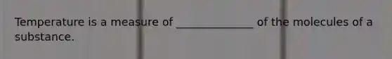 Temperature is a measure of ______________ of the molecules of a substance.