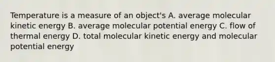 Temperature is a measure of an object's A. average molecular kinetic energy B. average molecular potential energy C. flow of thermal energy D. total molecular kinetic energy and molecular potential energy