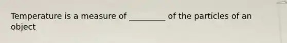 Temperature is a measure of _________ of the particles of an object