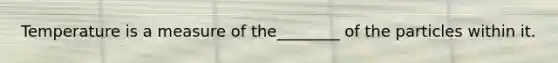 Temperature is a measure of the________ of the particles within it.