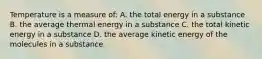 Temperature is a measure of: A. the total energy in a substance B. the average thermal energy in a substance C. the total kinetic energy in a substance D. the average kinetic energy of the molecules in a substance