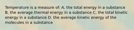 Temperature is a measure of: A. the total energy in a substance B. the average thermal energy in a substance C. the total kinetic energy in a substance D. the average kinetic energy of the molecules in a substance