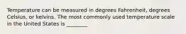 Temperature can be measured in degrees Fahrenheit, degrees Celsius, or kelvins. The most commonly used temperature scale in the United States is ________