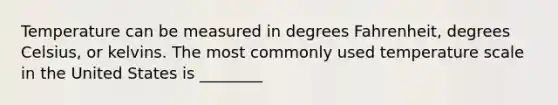 Temperature can be measured in degrees Fahrenheit, degrees Celsius, or kelvins. The most commonly used temperature scale in the United States is ________