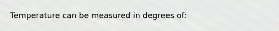 Temperature can be measured in degrees of: