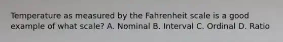 Temperature as measured by the Fahrenheit scale is a good example of what scale? A. Nominal B. Interval C. Ordinal D. Ratio