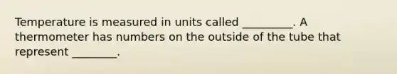 Temperature is measured in units called _________. A thermometer has numbers on the outside of the tube that represent ________.