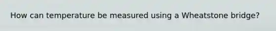 How can temperature be measured using a Wheatstone bridge?