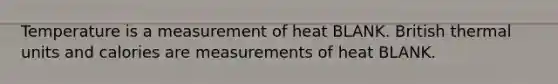 Temperature is a measurement of heat BLANK. British thermal units and calories are measurements of heat BLANK.