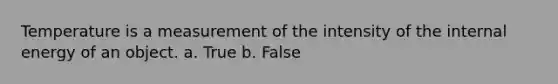 Temperature is a measurement of the intensity of the internal energy of an object. a. True b. False