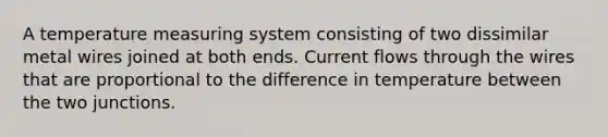 A temperature measuring system consisting of two dissimilar metal wires joined at both ends. Current flows through the wires that are proportional to the difference in temperature between the two junctions.