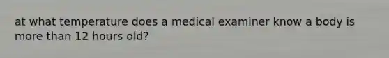 at what temperature does a medical examiner know a body is more than 12 hours old?