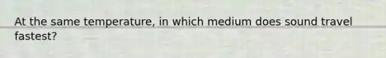 At the same temperature, in which medium does sound travel fastest?