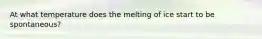 At what temperature does the melting of ice start to be spontaneous?