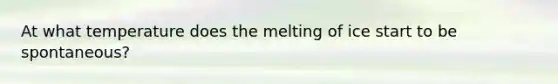 At what temperature does the melting of ice start to be spontaneous?