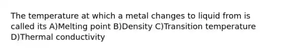 The temperature at which a metal changes to liquid from is called its A)Melting point B)Density C)Transition temperature D)Thermal conductivity