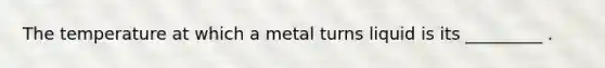 The temperature at which a metal turns liquid is its _________ .