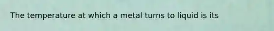 The temperature at which a metal turns to liquid is its