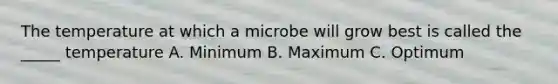 The temperature at which a microbe will grow best is called the _____ temperature A. Minimum B. Maximum C. Optimum