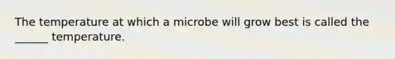 The temperature at which a microbe will grow best is called the ______ temperature.