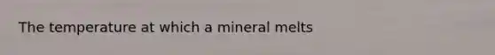 The temperature at which a mineral melts