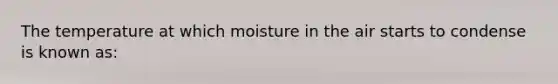 The temperature at which moisture in the air starts to condense is known as: