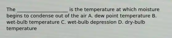 The _____________________ is the temperature at which moisture begins to condense out of the air A. dew point temperature B. wet-bulb temperature C. wet-bulb depression D. dry-bulb temperature