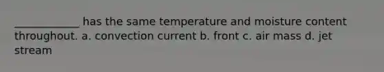 ____________ has the same temperature and moisture content throughout. a. convection current b. front c. air mass d. jet stream