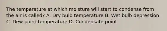 The temperature at which moisture will start to condense from the air is called? A. Dry bulb temperature B. Wet bulb depression C. Dew point temperature D. Condensate point