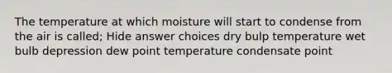 The temperature at which moisture will start to condense from the air is called; Hide answer choices dry bulp temperature wet bulb depression dew point temperature condensate point