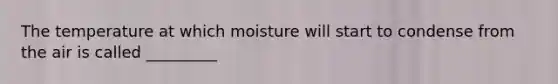 The temperature at which moisture will start to condense from the air is called _________