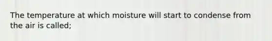 The temperature at which moisture will start to condense from the air is called;