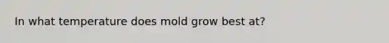 In what temperature does mold grow best at?