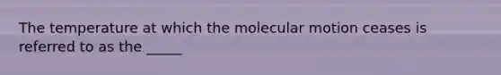 The temperature at which the molecular motion ceases is referred to as the _____