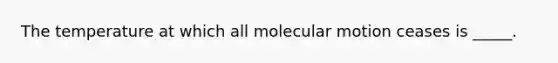 The temperature at which all molecular motion ceases is _____.