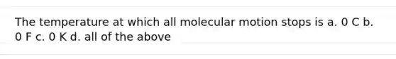 The temperature at which all molecular motion stops is a. 0 C b. 0 F c. 0 K d. all of the above