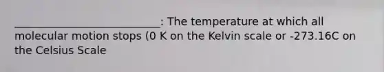 ___________________________: The temperature at which all molecular motion stops (0 K on the Kelvin scale or -273.16C on the Celsius Scale